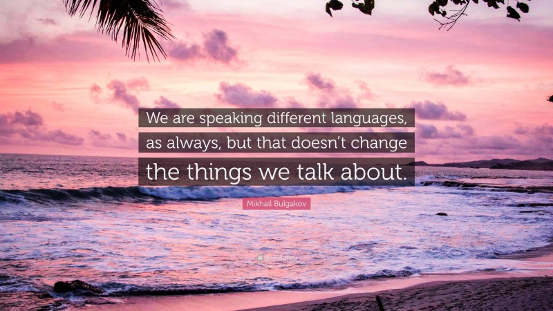 Mikhail Bulgakov Quote: “We are speaking different languages, as always, but that doesn’t change the things we talk about.”
