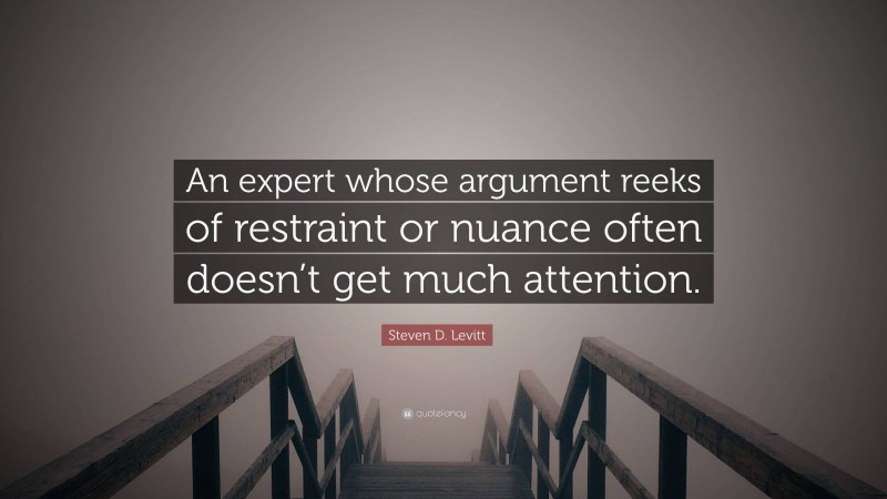 Steven D. Levitt Quote: “An expert whose argument reeks of restraint or nuance often doesn’t get much attention.”