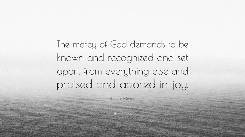 Thomas Merton Quote: “The mercy of God demands to be known and recognized and set apart from everything else and praised and adored in joy.”
