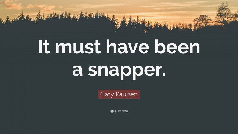 Gary Paulsen Quote: “It must have been a snapper.”