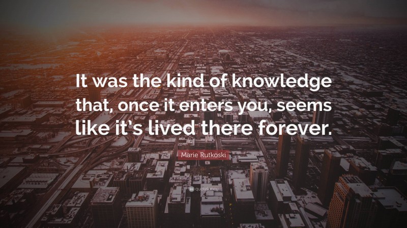 Marie Rutkoski Quote: “It was the kind of knowledge that, once it enters you, seems like it’s lived there forever.”