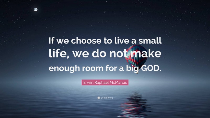 Erwin Raphael McManus Quote: “If we choose to live a small life, we do not make enough room for a big GOD.”