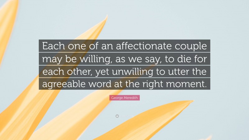 George Meredith Quote: “Each one of an affectionate couple may be willing, as we say, to die for each other, yet unwilling to utter the agreeable word at the right moment.”