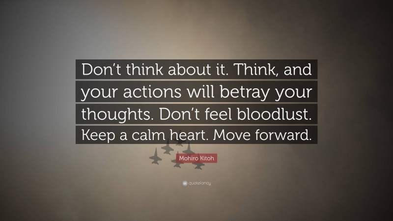 Mohiro Kitoh Quote: “Don’t think about it. Think, and your actions will betray your thoughts. Don’t feel bloodlust. Keep a calm heart. Move forward.”