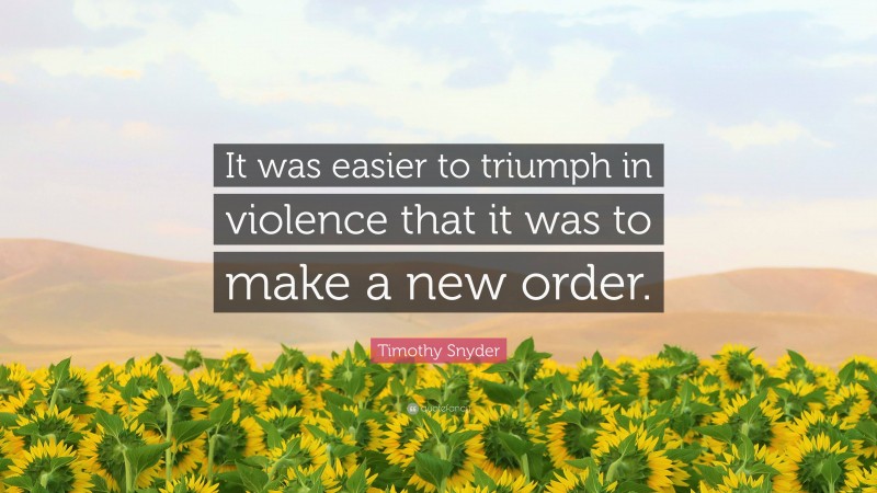 Timothy Snyder Quote: “It was easier to triumph in violence that it was to make a new order.”