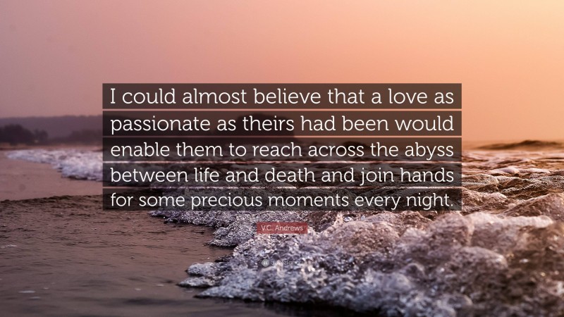 V.C. Andrews Quote: “I could almost believe that a love as passionate as theirs had been would enable them to reach across the abyss between life and death and join hands for some precious moments every night.”