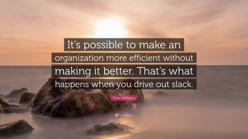 Tom DeMarco Quote: “It’s possible to make an organization more efficient without making it better. That’s what happens when you drive out slack.”