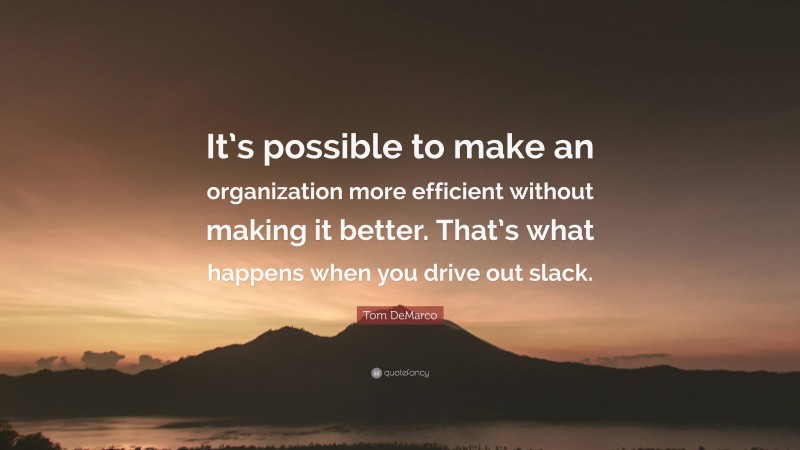 Tom DeMarco Quote: “It’s possible to make an organization more efficient without making it better. That’s what happens when you drive out slack.”