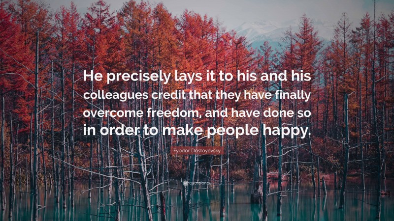 Fyodor Dostoyevsky Quote: “He precisely lays it to his and his colleagues credit that they have finally overcome freedom, and have done so in order to make people happy.”