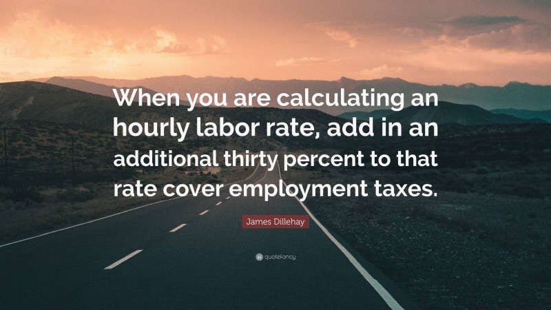 James Dillehay Quote: “When you are calculating an hourly labor rate, add in an additional thirty percent to that rate cover employment taxes.”