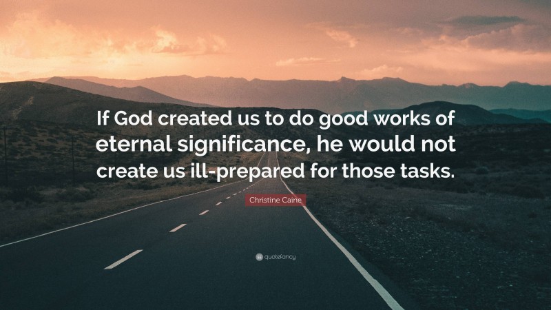 Christine Caine Quote: “If God created us to do good works of eternal significance, he would not create us ill-prepared for those tasks.”