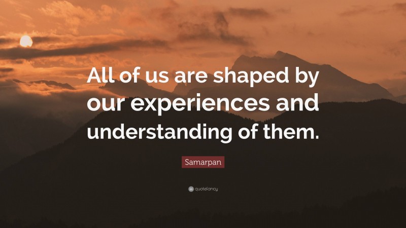 Samarpan Quote: “All of us are shaped by our experiences and understanding of them.”