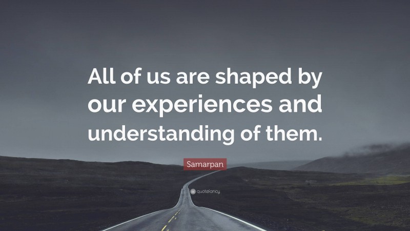 Samarpan Quote: “All of us are shaped by our experiences and understanding of them.”