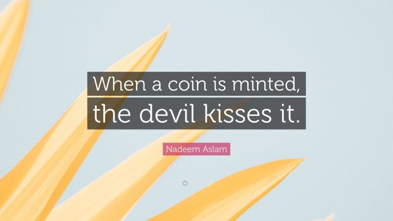 Nadeem Aslam Quote: “When a coin is minted, the devil kisses it.”