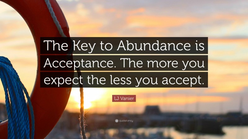 LJ Vanier Quote: “The Key to Abundance is Acceptance. The more you expect the less you accept.”