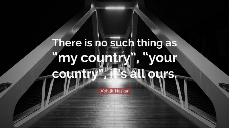 Abhijit Naskar Quote: “There is no such thing as “my country”, “your country”, it’s all ours.”