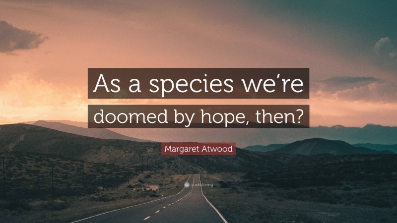 Margaret Atwood Quote: “As a species we’re doomed by hope, then?”