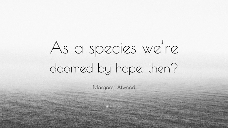 Margaret Atwood Quote: “As a species we’re doomed by hope, then?”