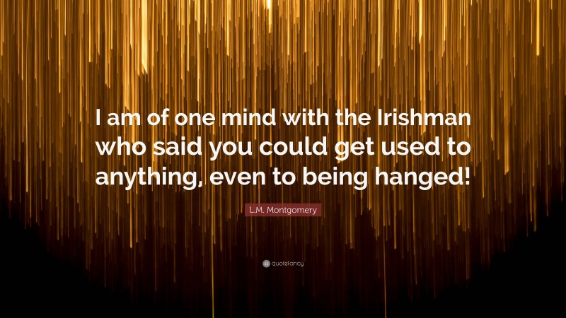L.M. Montgomery Quote: “I am of one mind with the Irishman who said you could get used to anything, even to being hanged!”