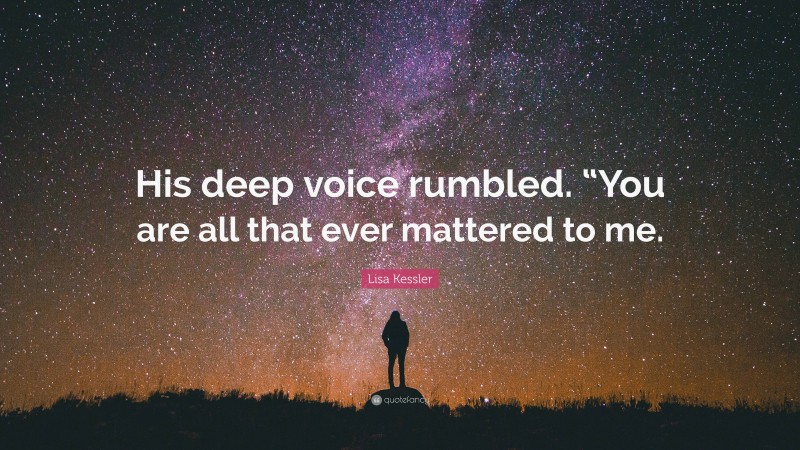 Lisa Kessler Quote: “His deep voice rumbled. “You are all that ever mattered to me.”