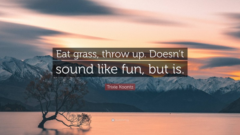 Trixie Koontz Quote: “Eat grass, throw up. Doesn’t sound like fun, but is.”