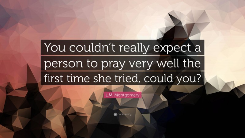 L.M. Montgomery Quote: “You couldn’t really expect a person to pray very well the first time she tried, could you?”