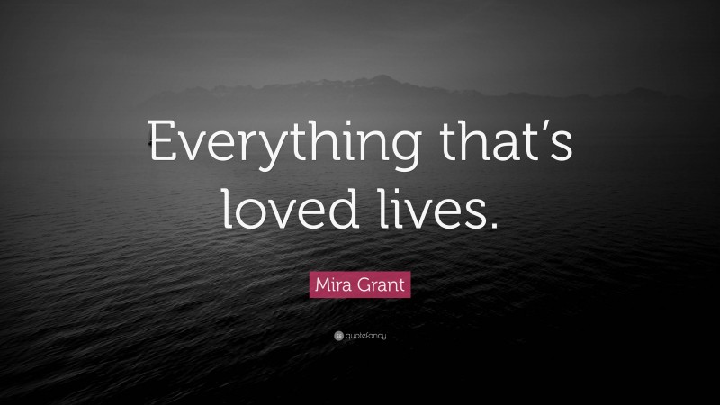 Mira Grant Quote: “Everything that’s loved lives.”