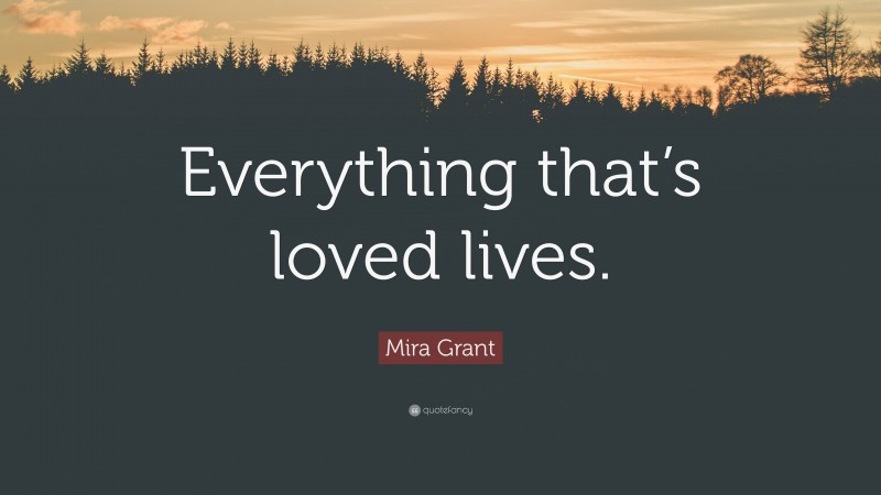 Mira Grant Quote: “Everything that’s loved lives.”