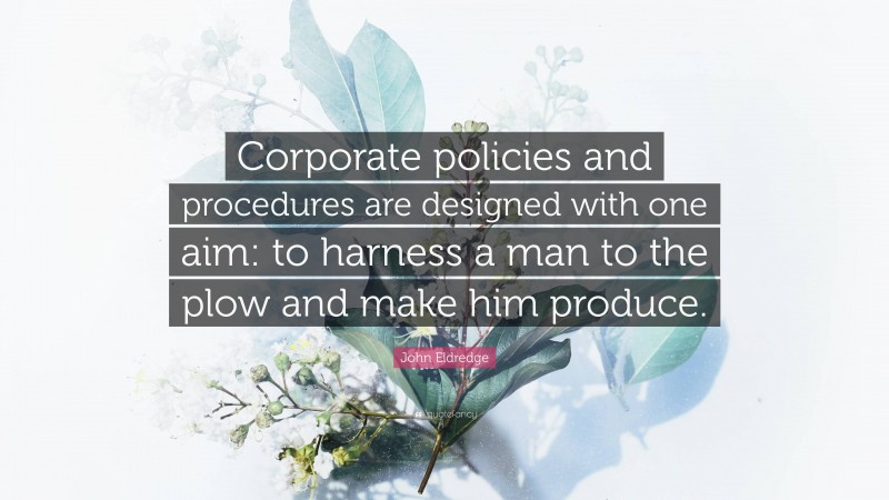 John Eldredge Quote: “Corporate policies and procedures are designed with one aim: to harness a man to the plow and make him produce.”