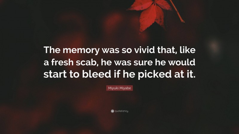 Miyuki Miyabe Quote: “The memory was so vivid that, like a fresh scab, he was sure he would start to bleed if he picked at it.”