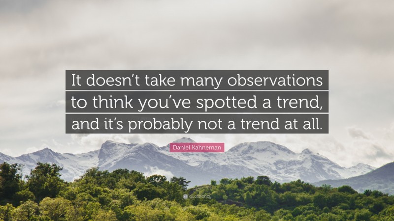 Daniel Kahneman Quote: “It doesn’t take many observations to think you’ve spotted a trend, and it’s probably not a trend at all.”