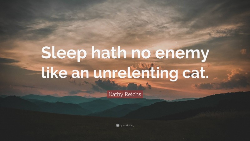 Kathy Reichs Quote: “Sleep hath no enemy like an unrelenting cat.”