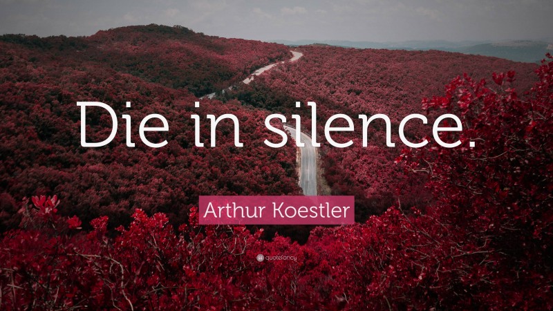 Arthur Koestler Quote: “Die in silence.”