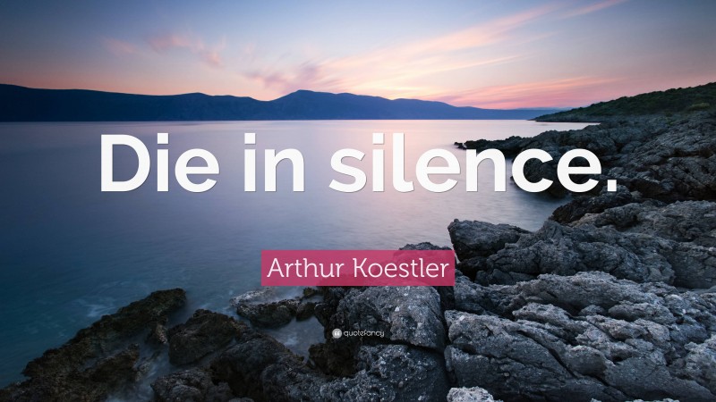 Arthur Koestler Quote: “Die in silence.”