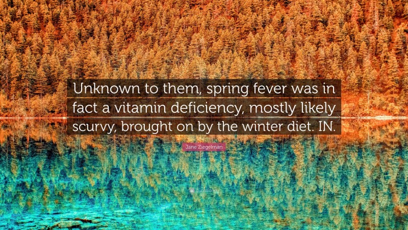 Jane Ziegelman Quote: “Unknown to them, spring fever was in fact a vitamin deficiency, mostly likely scurvy, brought on by the winter diet. IN.”