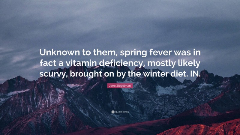 Jane Ziegelman Quote: “Unknown to them, spring fever was in fact a vitamin deficiency, mostly likely scurvy, brought on by the winter diet. IN.”
