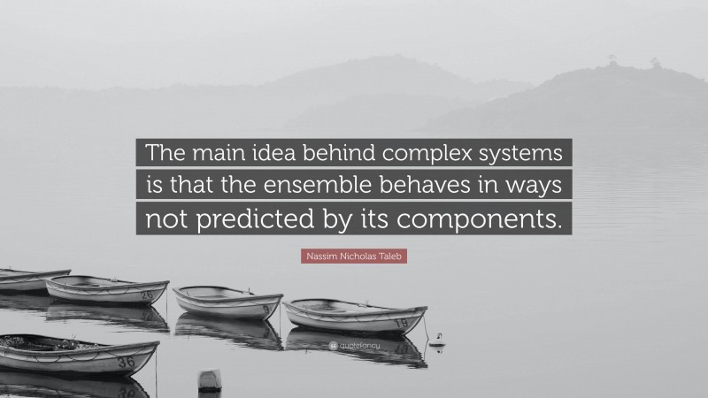 Nassim Nicholas Taleb Quote: “The main idea behind complex systems is that the ensemble behaves in ways not predicted by its components.”