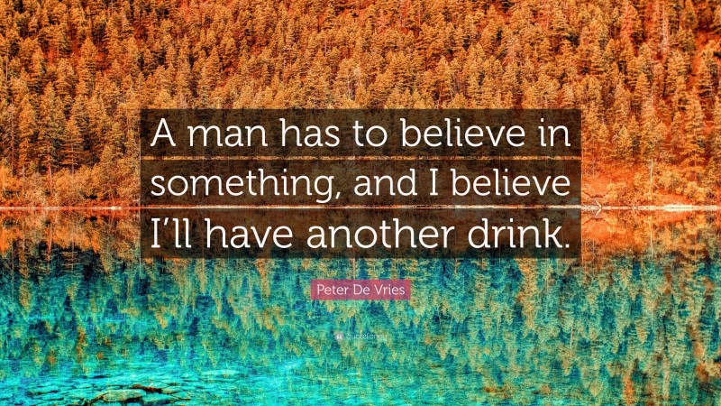 Peter De Vries Quote: “A man has to believe in something, and I believe I’ll have another drink.”