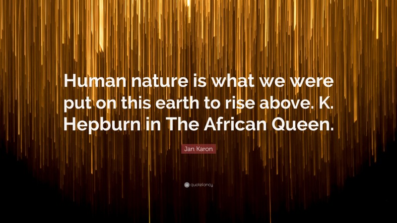 Jan Karon Quote: “Human nature is what we were put on this earth to rise above. K. Hepburn in The African Queen.”