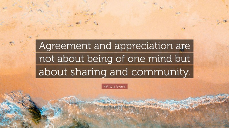 Patricia Evans Quote: “Agreement and appreciation are not about being of one mind but about sharing and community.”
