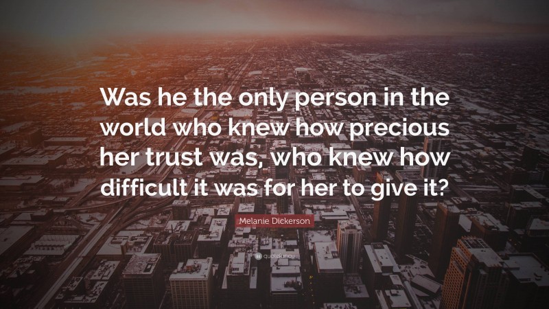 Melanie Dickerson Quote: “Was he the only person in the world who knew how precious her trust was, who knew how difficult it was for her to give it?”