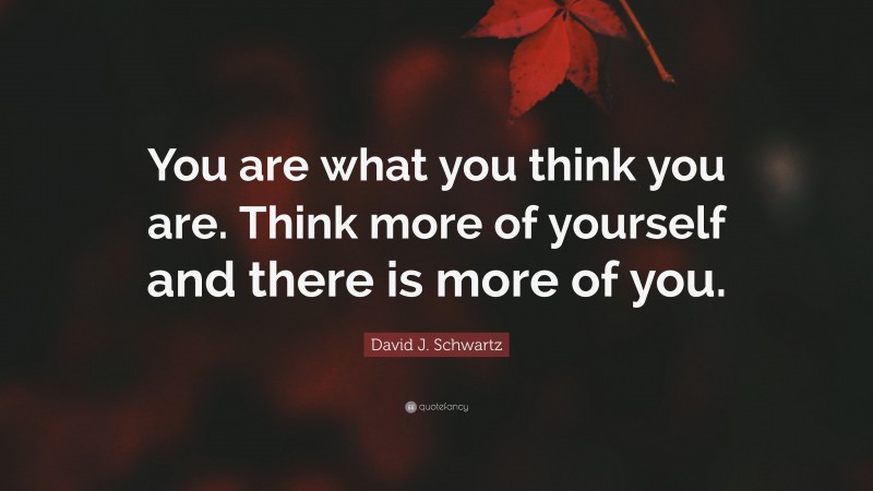 David J. Schwartz Quote: “You are what you think you are. Think more of yourself and there is more of you.”