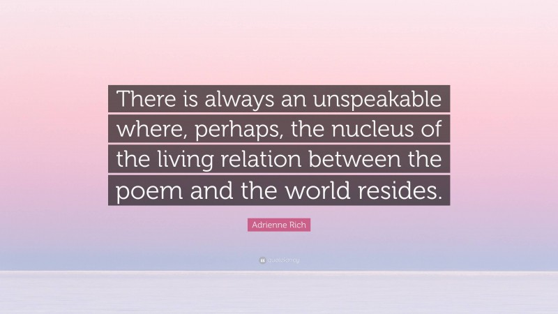 Adrienne Rich Quote: “There is always an unspeakable where, perhaps, the nucleus of the living relation between the poem and the world resides.”