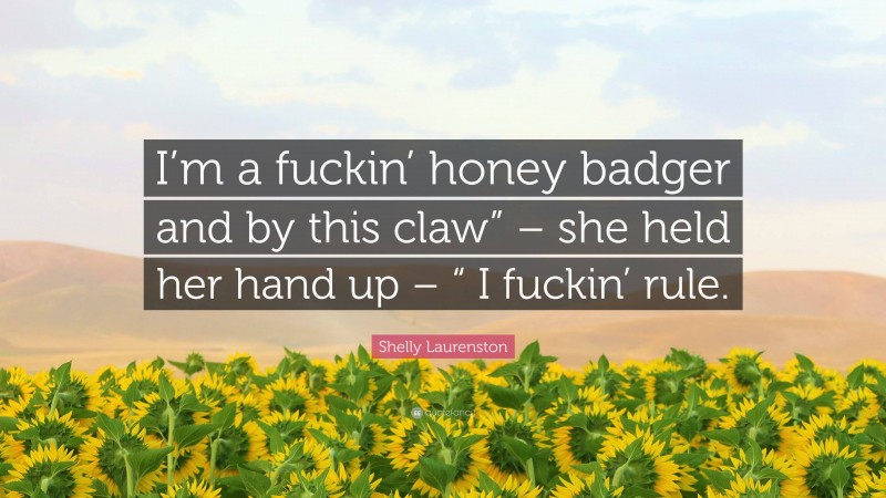 Shelly Laurenston Quote: “I’m a fuckin’ honey badger and by this claw” – she held her hand up – “ I fuckin’ rule.”
