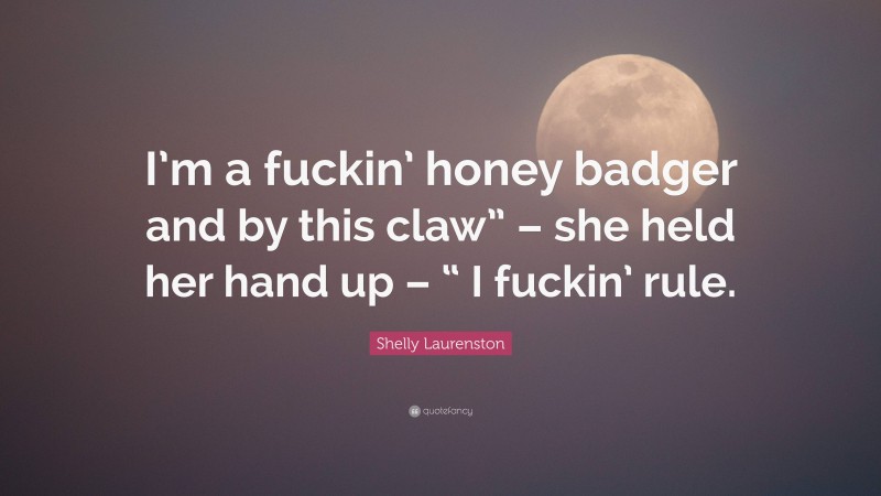 Shelly Laurenston Quote: “I’m a fuckin’ honey badger and by this claw” – she held her hand up – “ I fuckin’ rule.”