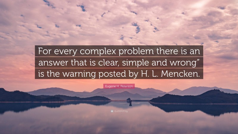 Eugene H. Peterson Quote: “For every complex problem there is an answer that is clear, simple and wrong” is the warning posted by H. L. Mencken.”