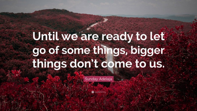 Sunday Adelaja Quote: “Until we are ready to let go of some things, bigger things don’t come to us.”