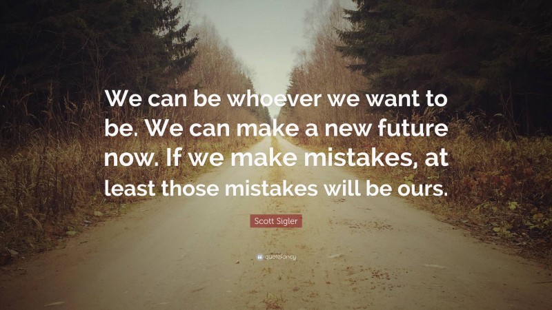 Scott Sigler Quote: “We can be whoever we want to be. We can make a new future now. If we make mistakes, at least those mistakes will be ours.”