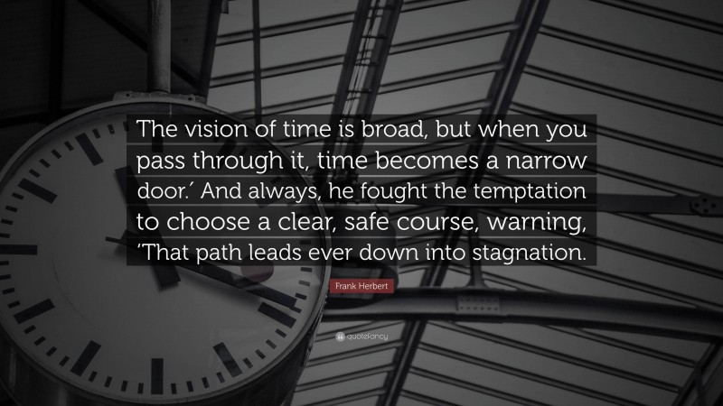 Frank Herbert Quote: “The vision of time is broad, but when you pass through it, time becomes a narrow door.′ And always, he fought the temptation to choose a clear, safe course, warning, ‘That path leads ever down into stagnation.”