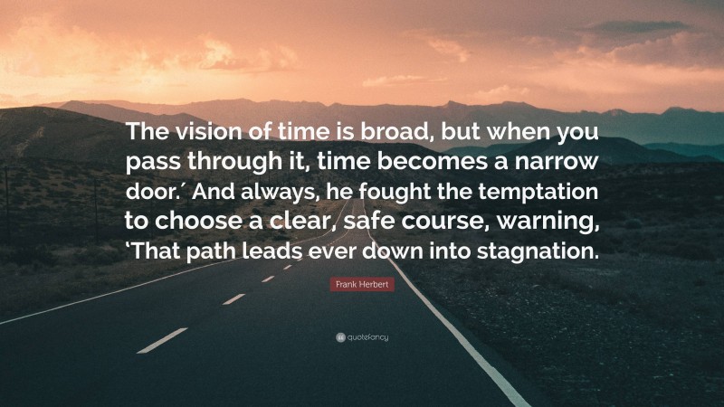 Frank Herbert Quote: “The vision of time is broad, but when you pass through it, time becomes a narrow door.′ And always, he fought the temptation to choose a clear, safe course, warning, ‘That path leads ever down into stagnation.”